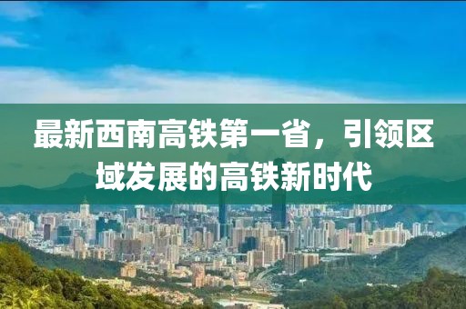 最新西南高鐵第一省，引領(lǐng)區(qū)域發(fā)展的高鐵新時代
