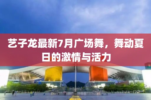 藝子龍最新7月廣場舞，舞動夏日的激情與活力