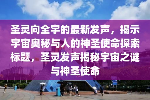 圣靈向全宇的最新發(fā)聲，揭示宇宙奧秘與人的神圣使命探索標題，圣靈發(fā)聲揭秘宇宙之謎與神圣使命