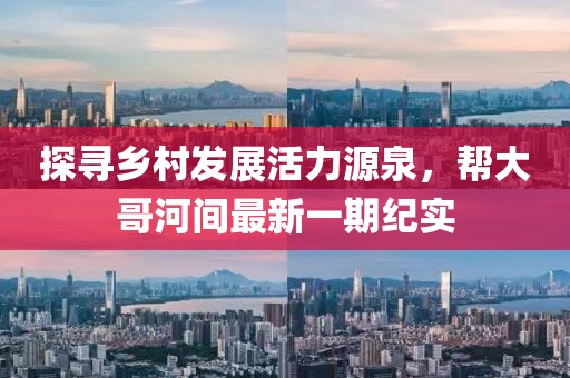 探尋鄉(xiāng)村發(fā)展活力源泉，幫大哥河間最新一期紀(jì)實(shí)