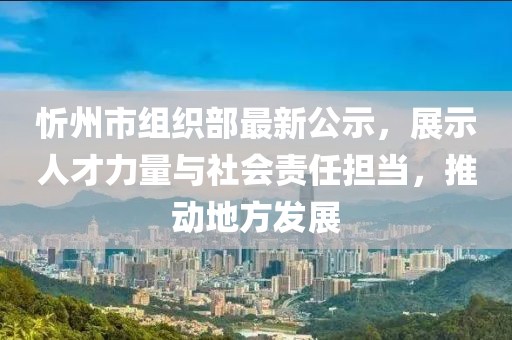 忻州市組織部最新公示，展示人才力量與社會責任擔當，推動地方發(fā)展