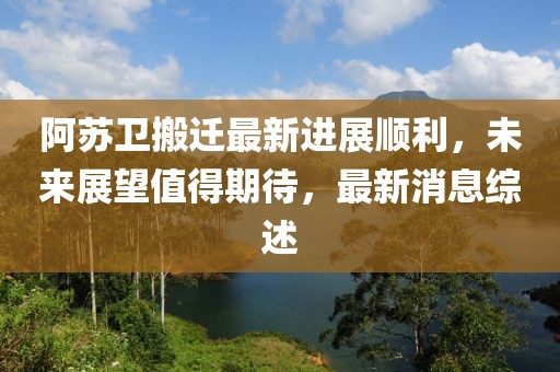 阿蘇衛(wèi)搬遷最新進(jìn)展順利，未來展望值得期待，最新消息綜述