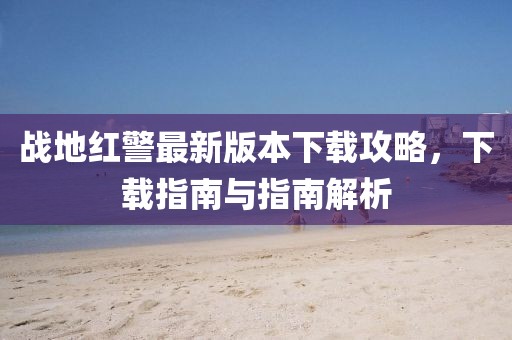 戰(zhàn)地紅警最新版本下載攻略，下載指南與指南解析