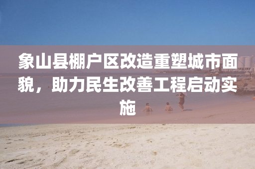 象山縣棚戶區(qū)改造重塑城市面貌，助力民生改善工程啟動(dòng)實(shí)施