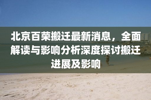 北京百榮搬遷最新消息，全面解讀與影響分析深度探討搬遷進展及影響