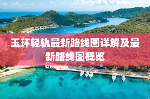 玉環(huán)輕軌最新路線圖詳解及最新路線圖概覽