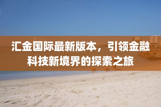 匯金國(guó)際最新版本，引領(lǐng)金融科技新境界的探索之旅