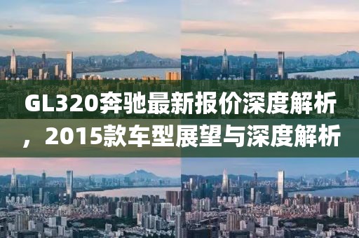 GL320奔馳最新報價深度解析，2015款車型展望與深度解析
