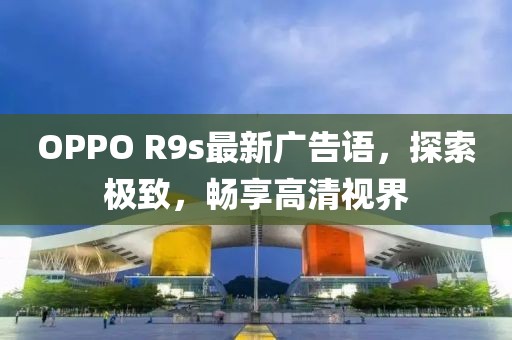 OPPO R9s最新廣告語，探索極致，暢享高清視界