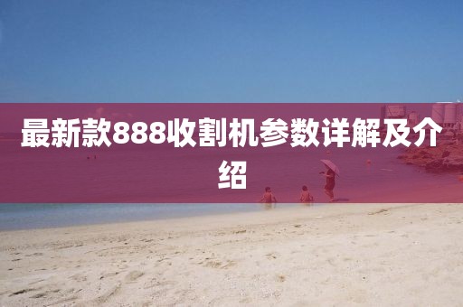 最新款888收割機(jī)參數(shù)詳解及介紹