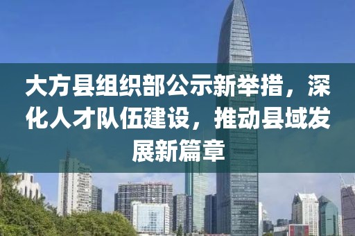 大方縣組織部公示新舉措，深化人才隊(duì)伍建設(shè)，推動(dòng)縣域發(fā)展新篇章