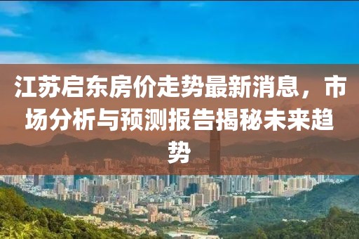 江蘇啟東房價走勢最新消息，市場分析與預(yù)測報告揭秘未來趨勢