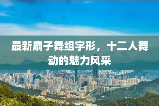 最新扇子舞組字形，十二人舞動(dòng)的魅力風(fēng)采