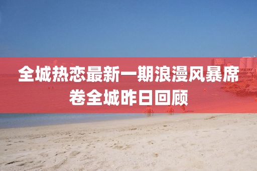 全城熱戀最新一期浪漫風(fēng)暴席卷全城昨日回顧