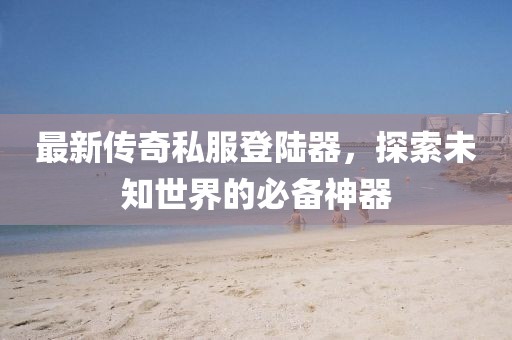 最新傳奇私服登陸器，探索未知世界的必備神器