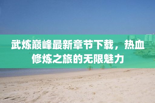 武煉巔峰最新章節(jié)下載，熱血修煉之旅的無限魅力