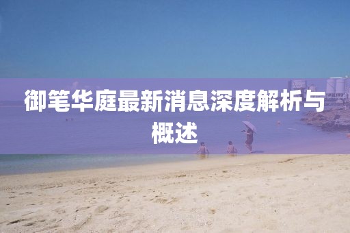 御筆華庭最新消息深度解析與概述