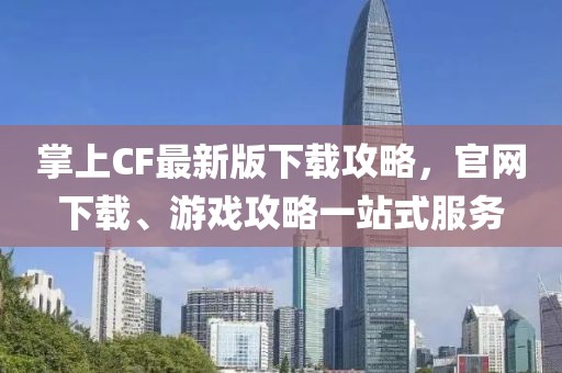 掌上CF最新版下載攻略，官網(wǎng)下載、游戲攻略一站式服務