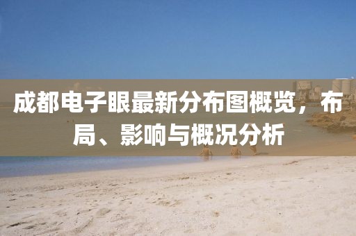 成都電子眼最新分布圖概覽，布局、影響與概況分析