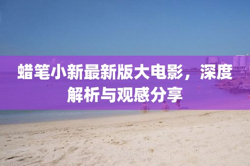 蠟筆小新最新版大電影，深度解析與觀感分享
