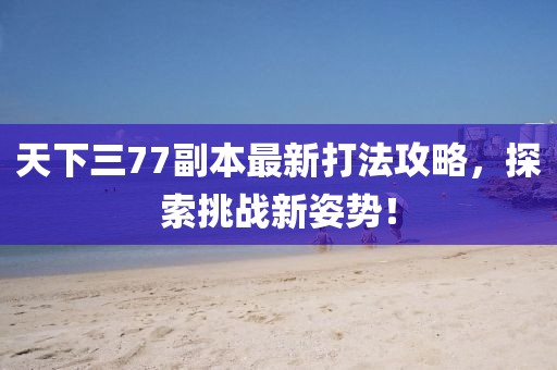 天下三77副本最新打法攻略，探索挑戰(zhàn)新姿勢(shì)！