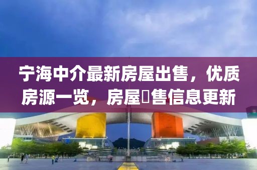 寧海中介最新房屋出售，優(yōu)質(zhì)房源一覽，房屋岀售信息更新