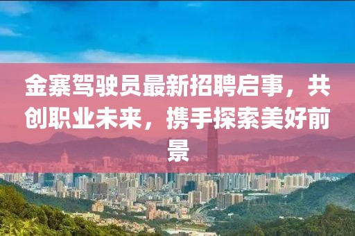金寨駕駛員最新招聘啟事，共創(chuàng)職業(yè)未來，攜手探索美好前景