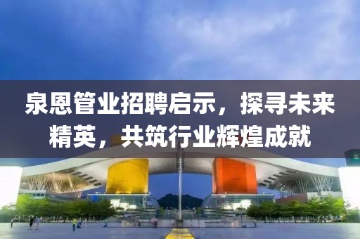 泉恩管業(yè)招聘啟示，探尋未來(lái)精英，共筑行業(yè)輝煌成就