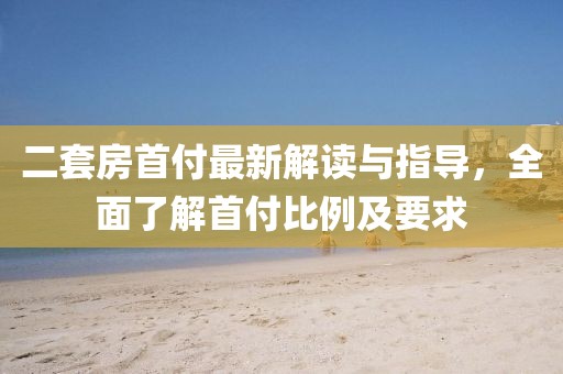 二套房首付最新解讀與指導(dǎo)，全面了解首付比例及要求