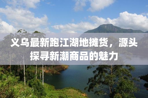 義烏最新跑江湖地?cái)傌?，源頭探尋新潮商品的魅力