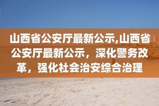 山西省公安廳最新公示,山西省公安廳最新公示，深化警務(wù)改革，強化社會治安綜合治理