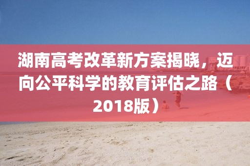湖南高考改革新方案揭曉，邁向公平科學(xué)的教育評估之路（2018版）