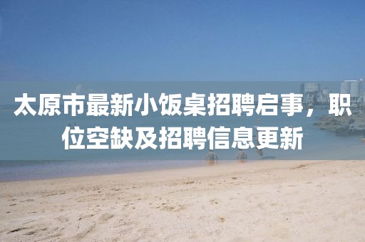 太原市最新小飯桌招聘啟事，職位空缺及招聘信息更新