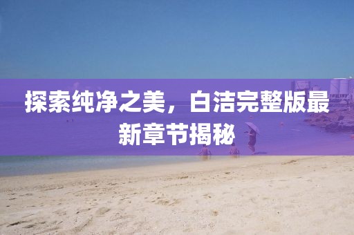 探索純凈之美，白潔完整版最新章節(jié)揭秘