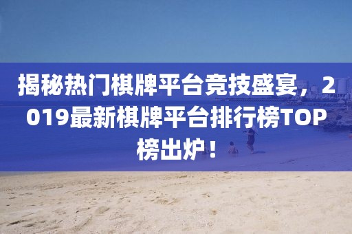 揭秘熱門棋牌平臺競技盛宴，2019最新棋牌平臺排行榜TOP榜出爐！