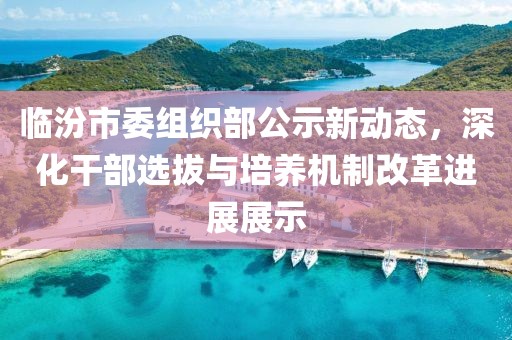 臨汾市委組織部公示新動態(tài)，深化干部選拔與培養(yǎng)機(jī)制改革進(jìn)展展示