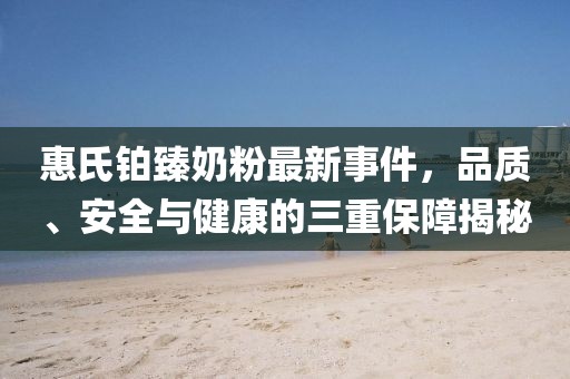惠氏鉑臻奶粉最新事件，品質(zhì)、安全與健康的三重保障揭秘