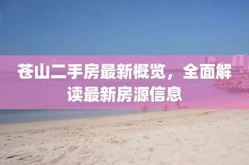 蒼山二手房最新概覽，全面解讀最新房源信息