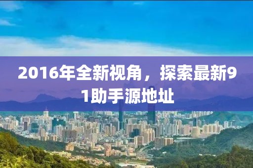 2016年全新視角，探索最新91助手源地址