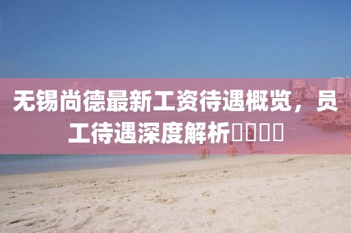 無錫尚德最新工資待遇概覽，員工待遇深度解析????