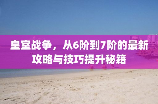 皇室戰(zhàn)爭(zhēng)，從6階到7階的最新攻略與技巧提升秘籍