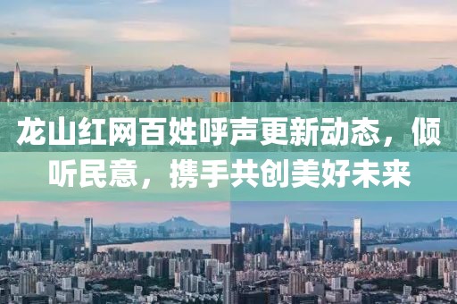 龍山紅網(wǎng)百姓呼聲更新動(dòng)態(tài)，傾聽(tīng)民意，攜手共創(chuàng)美好未來(lái)