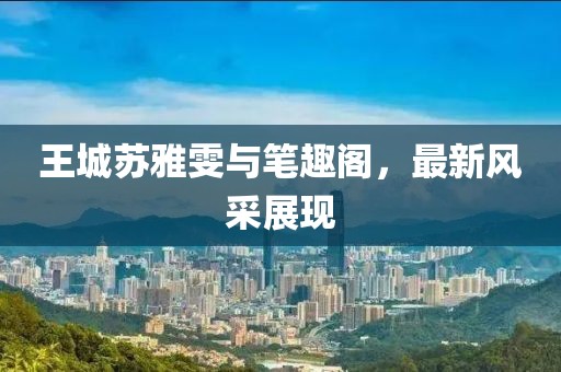 王城蘇雅雯與筆趣閣，最新風(fēng)采展現(xiàn)