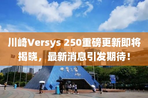 川崎Versys 250重磅更新即將揭曉，最新消息引發(fā)期待！