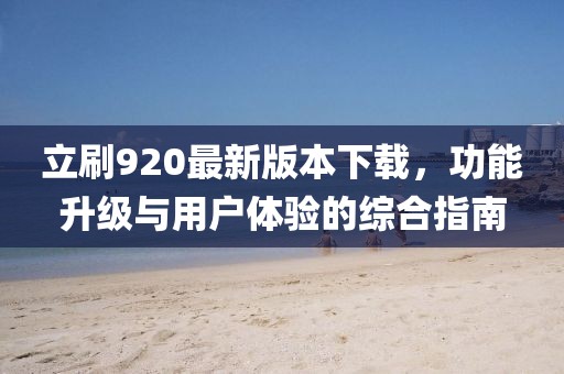 立刷920最新版本下載，功能升級與用戶體驗的綜合指南