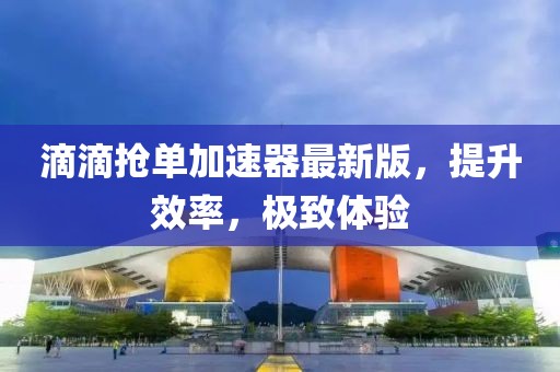 滴滴搶單加速器最新版，提升效率，極致體驗(yàn)