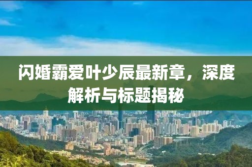 閃婚霸愛葉少辰最新章，深度解析與標(biāo)題揭秘