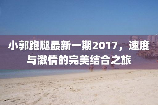 小郭跑腿最新一期2017，速度與激情的完美結(jié)合之旅