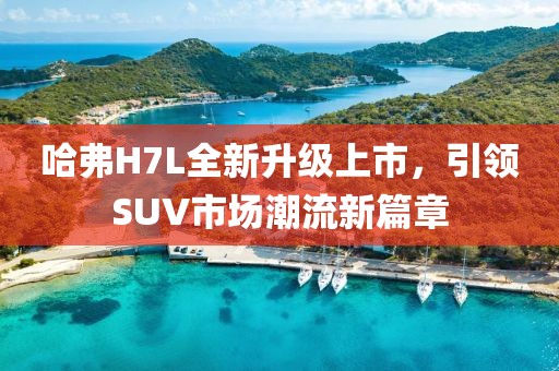 哈弗H7L全新升級(jí)上市，引領(lǐng)SUV市場(chǎng)潮流新篇章