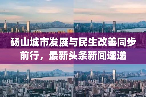 碭山城市發(fā)展與民生改善同步前行，最新頭條新聞速遞